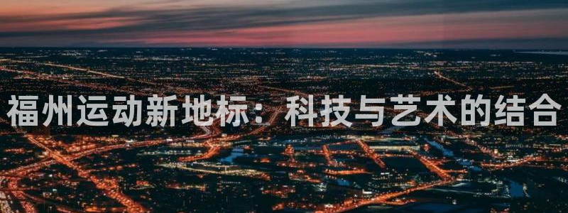 fb体育五金厂：福州运动新地标：科技与艺术的结合