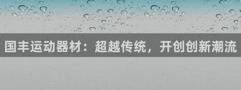 fb体育开户：国丰运动器材：超越传统，开创创新潮流